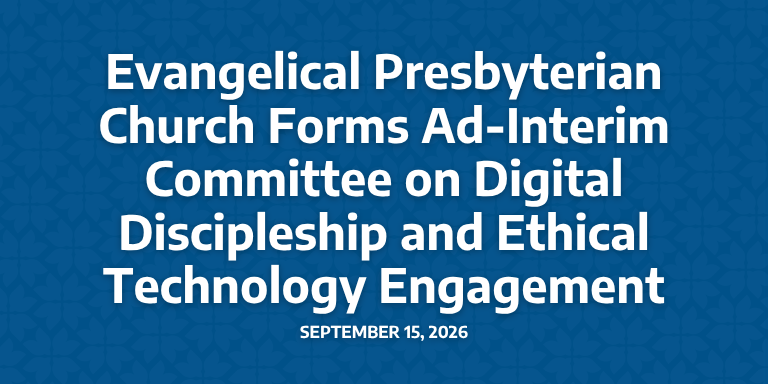 Evangelical Presbyterian Church Forms Ad-Interim Committee on Digital Discipleship and Ethical Technology Engagement